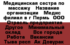 Медицинская сестра по массажу › Название организации ­ Медис филиал в г.Пермь, ООО › Отрасль предприятия ­ Другое › Минимальный оклад ­ 1 - Все города Работа » Вакансии   . Тыва респ.,Ак-Довурак г.